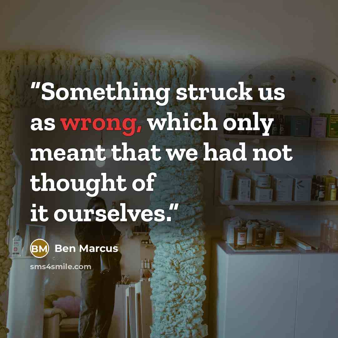 “Something struck us as wrong, which only meant that we had not thought of it ourselves.” quote by Ben Marcus
