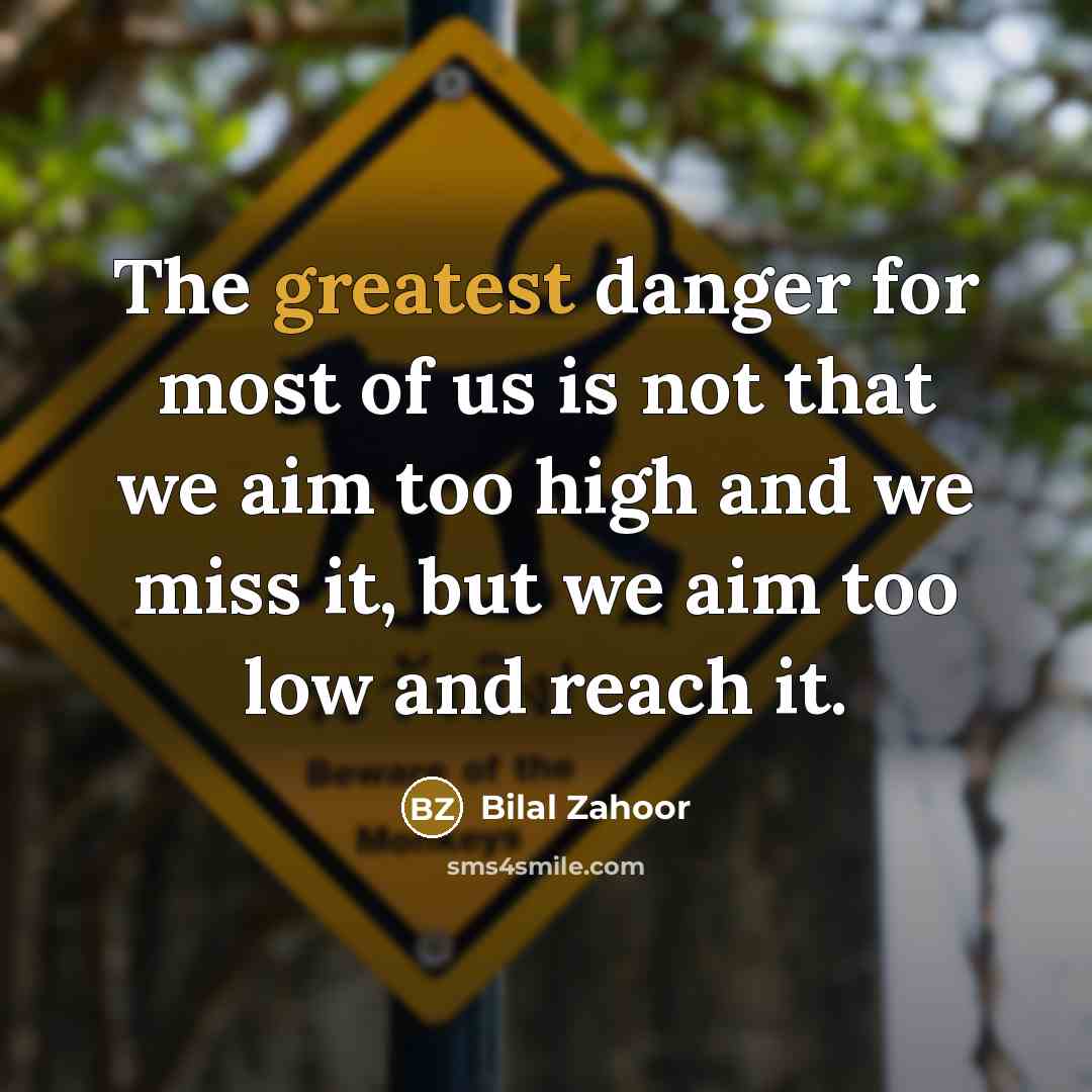 “The greatest danger for most of us is not that we aim too high and we miss it, but we aim too low and reach it.” quote by Bilal Zahoor