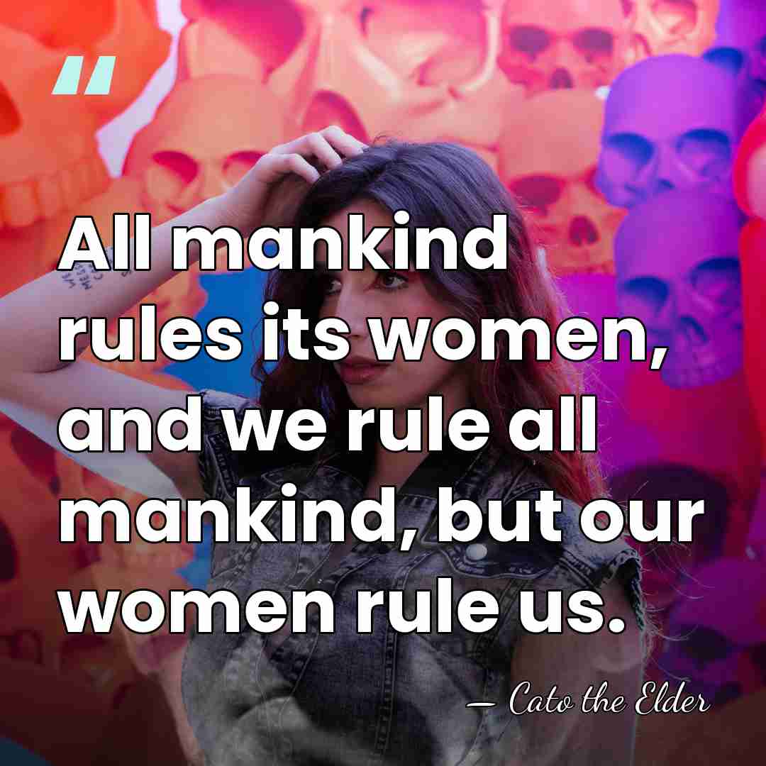 All mankind rules its women, and we rule all mankind, but our&hellip; - Cato the Elder