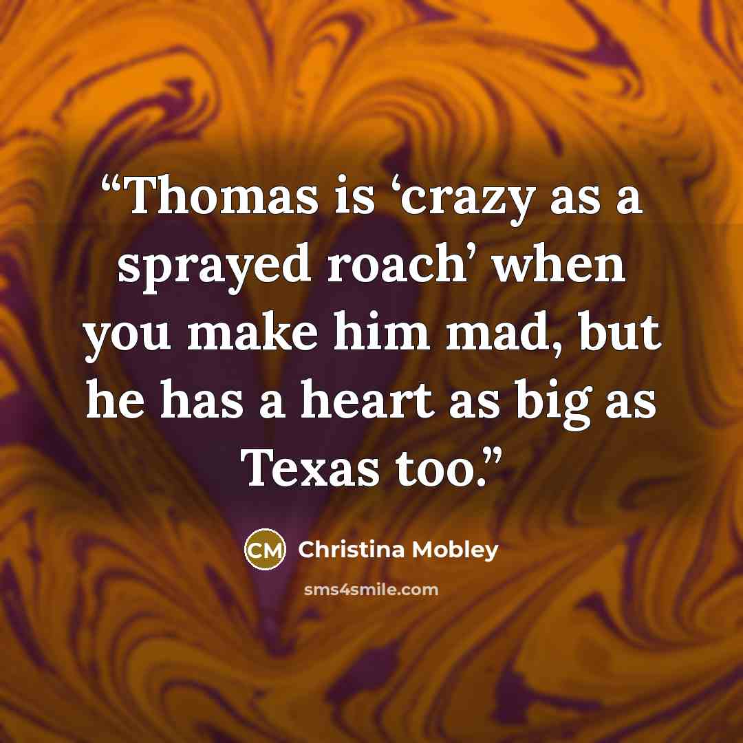 “Thomas is ‘crazy as a sprayed roach’ when you make him mad, but he has a heart as big as Texas too.” quote by Christina Mobley
