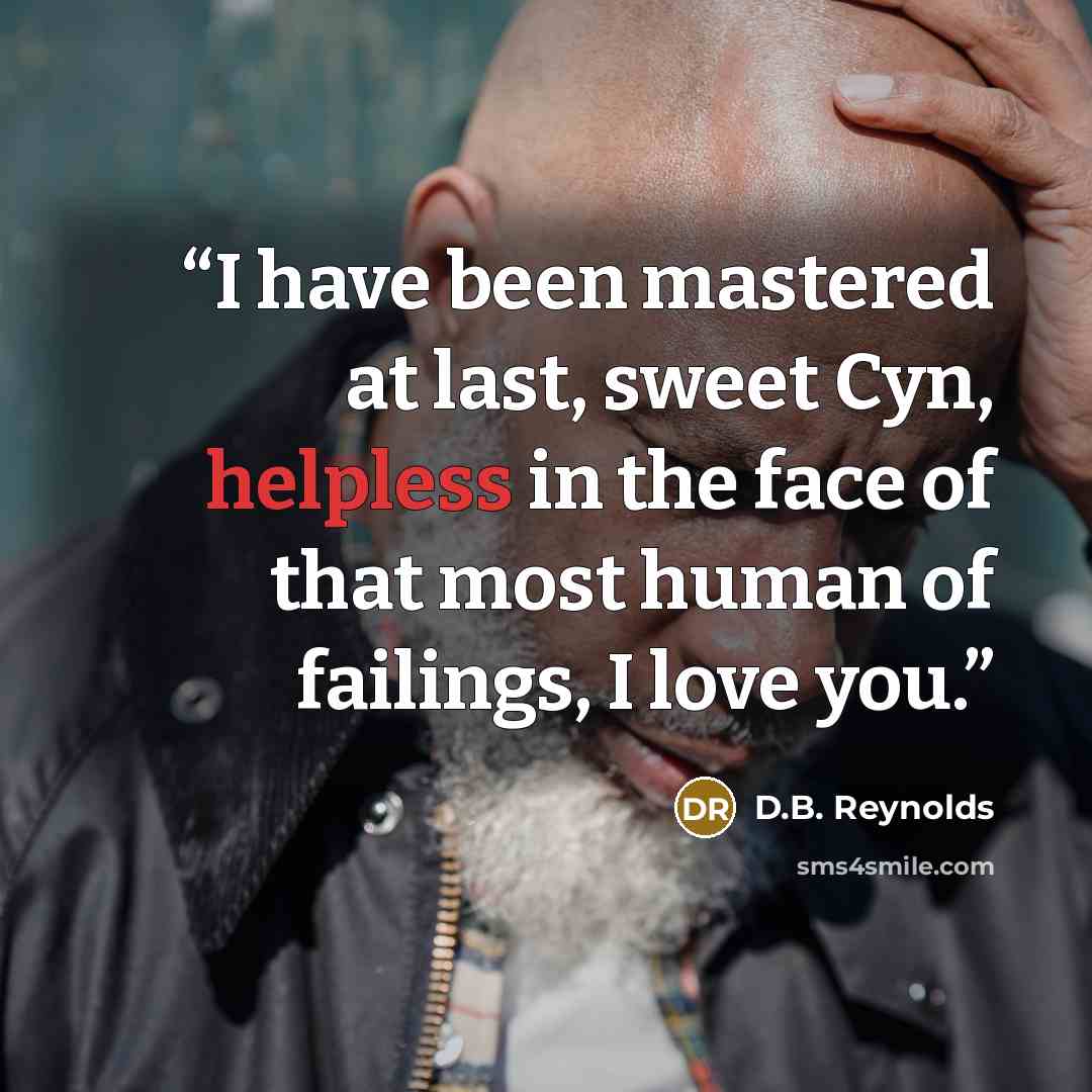 “I have been mastered at last, sweet Cyn, helpless in the face of that most human of failings, I love you.” quote by D.B. Reynolds