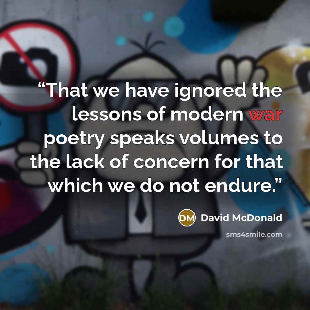 “That we have ignored the lessons of modern war poetry speaks volumes to the lack of concern for that which we do not endure.” quote by David McDonald