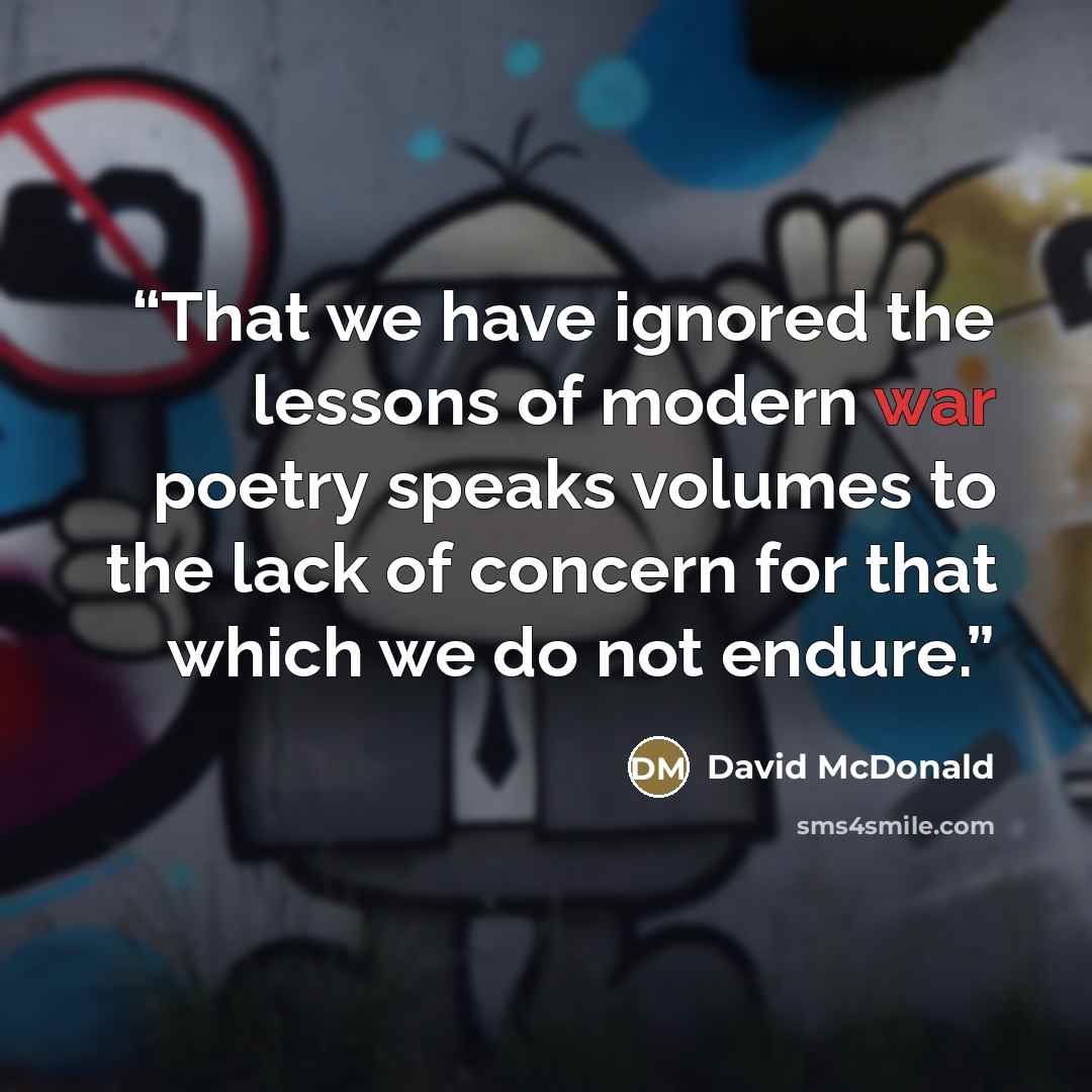 “That we have ignored the lessons of modern war poetry speaks volumes to the lack of concern for that which we do not endure.” quote by David McDonald