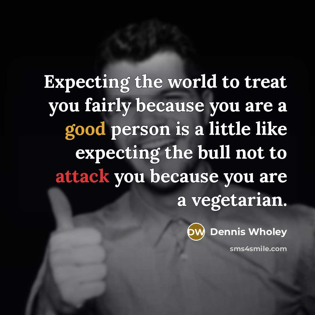 “Expecting the world to treat you fairly because you are…” quote by Dennis Wholey