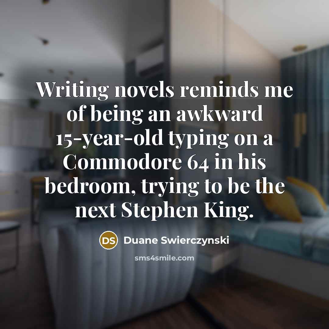 “Writing novels reminds me of being an awkward 15-year-old typing…” quote by Duane Swierczynski