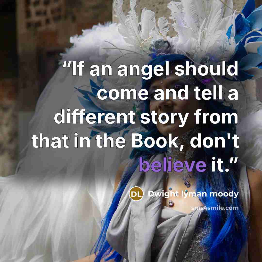 “If an angel should come and tell a different story from that in the Book, don't believe it.” quote by Dwight Lyman Moody