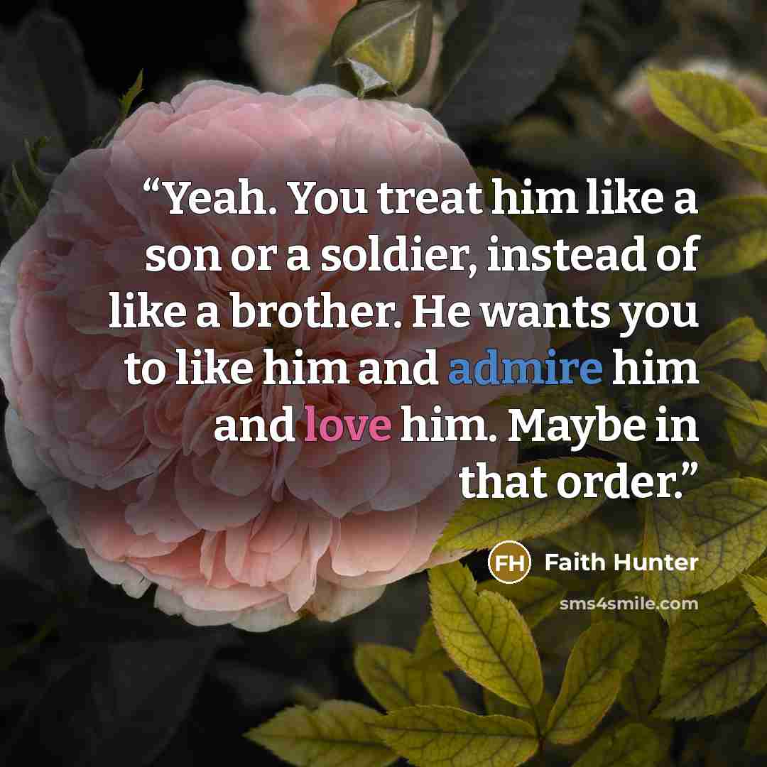 “Yeah. You treat him like a son or a soldier, instead of like a brother. He wants you to like him and admire him and love him. Maybe in that order.” quote by Faith Hunter