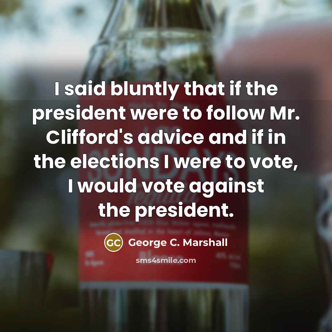 “I said bluntly that if the president were to follow…” quote by George C. Marshall