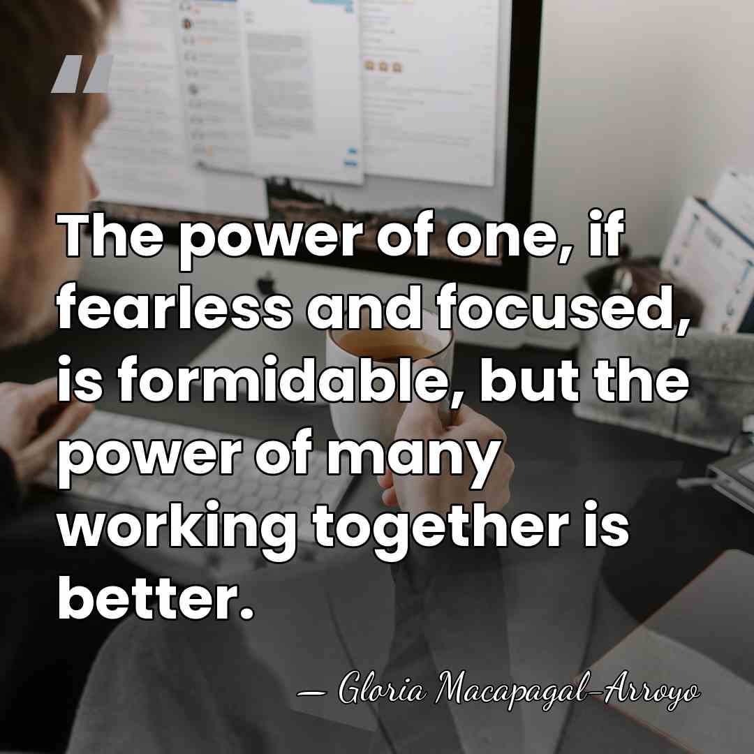 The power of one, if fearless and focused, is formidable, but the&hellip; - Gloria Macapagal-Arroyo