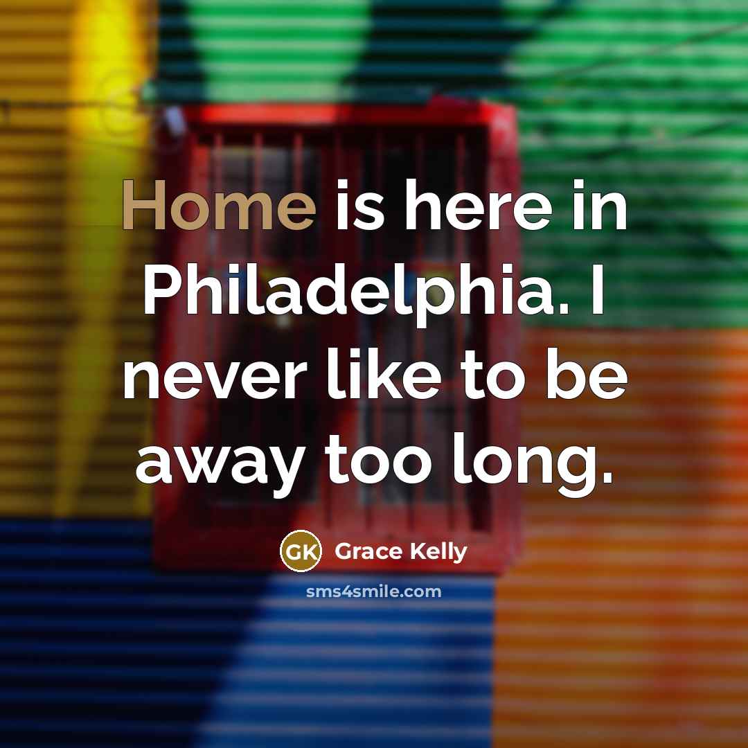 “Home is here in Philadelphia. I never like to be away too long.” quote by Grace Kelly