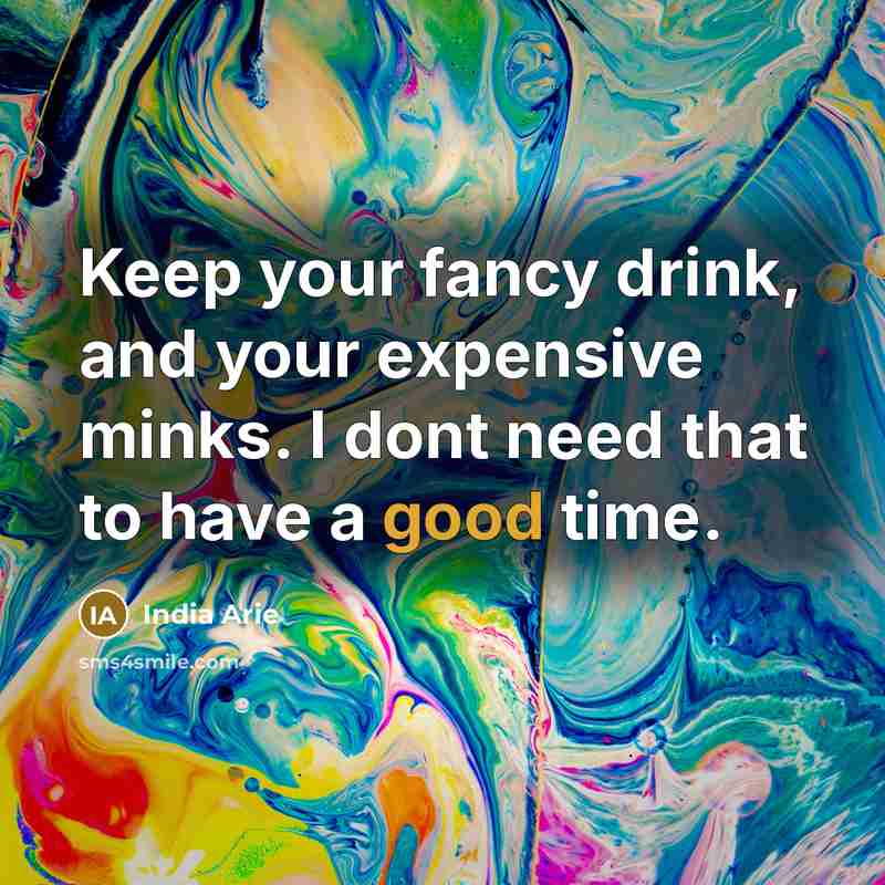 “Keep your fancy drink, and your expensive minks. I dont need that to have a good time.” quote by India Arie