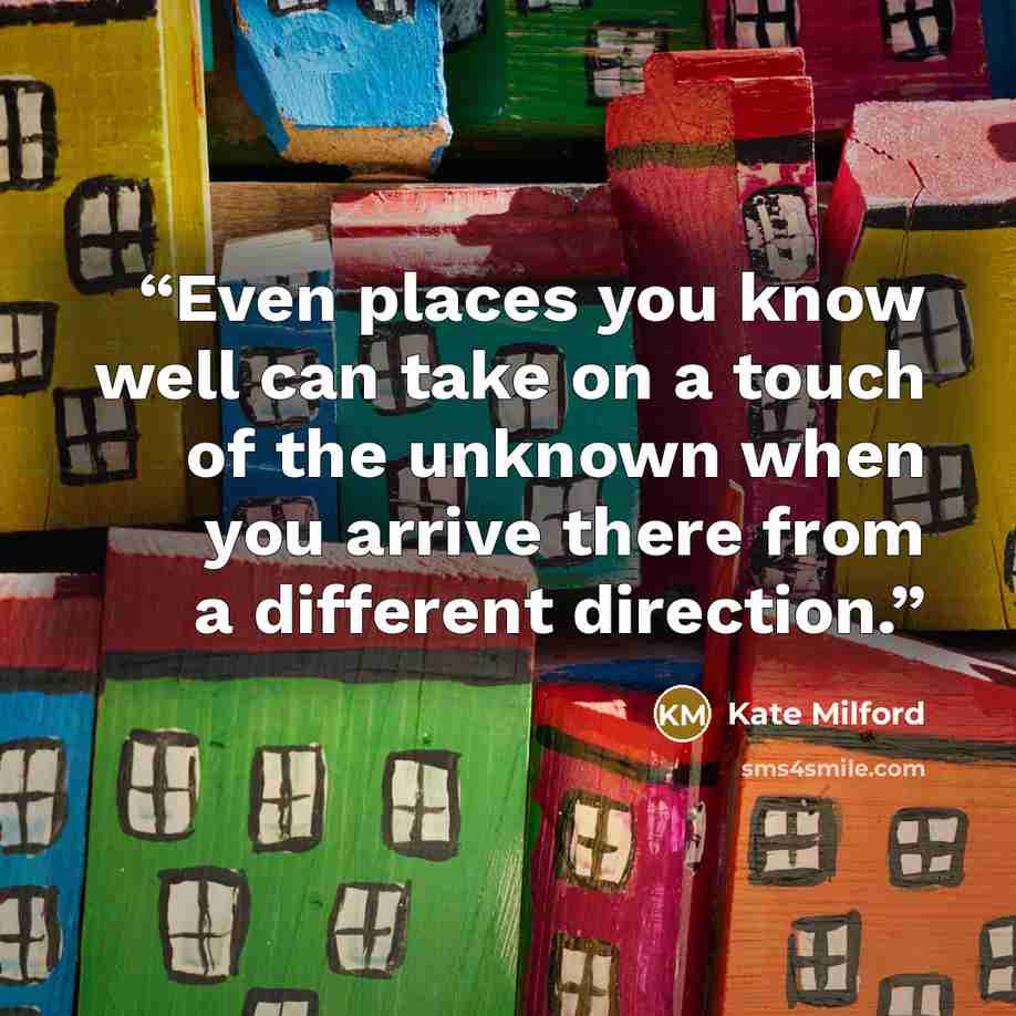 “Even places you know well can take on a touch of the unknown when you arrive there from a different direction.” quote by Kate Milford