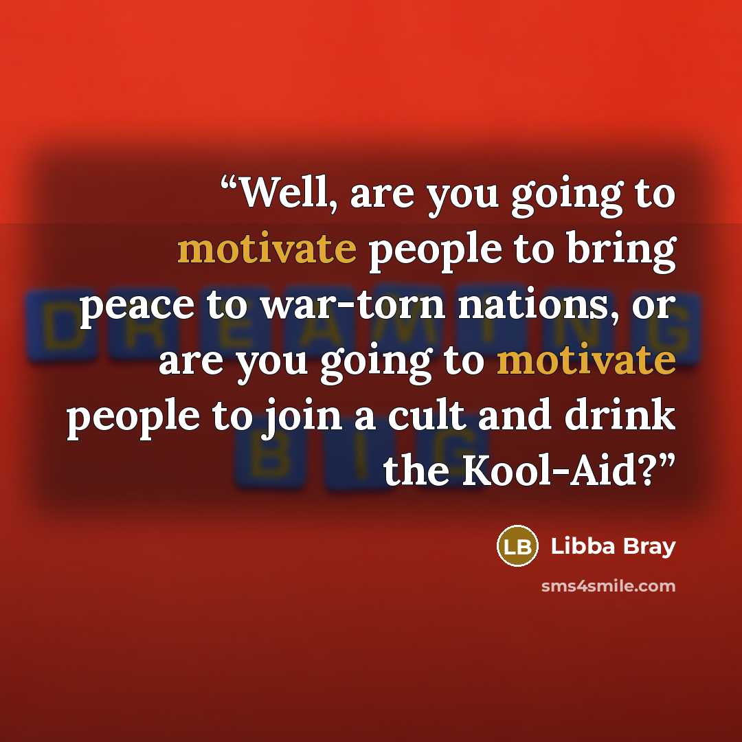 “Well, are you going to motivate people to bring peace to war-torn nations, or are you going to motivate people to join a cult and drink the Kool-Aid?” quote by Libba Bray