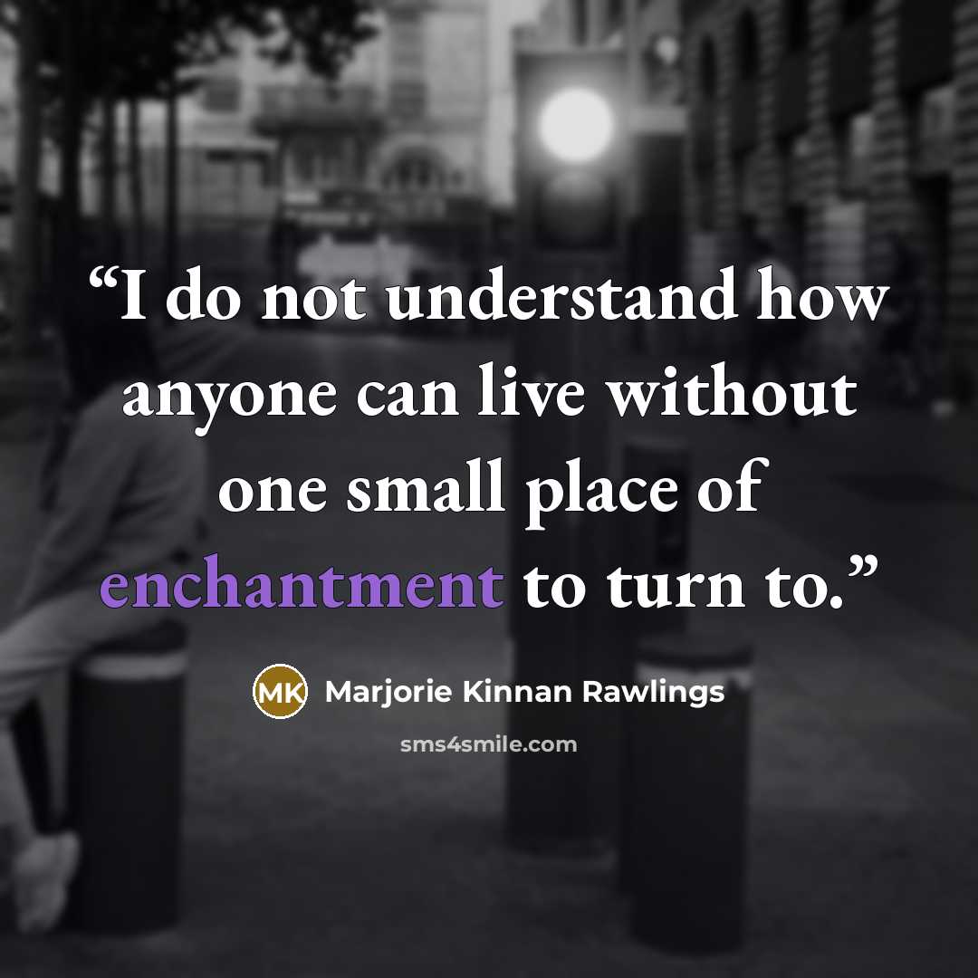 “I do not understand how anyone can live without one small place of enchantment to turn to.” quote by Marjorie Kinnan Rawlings