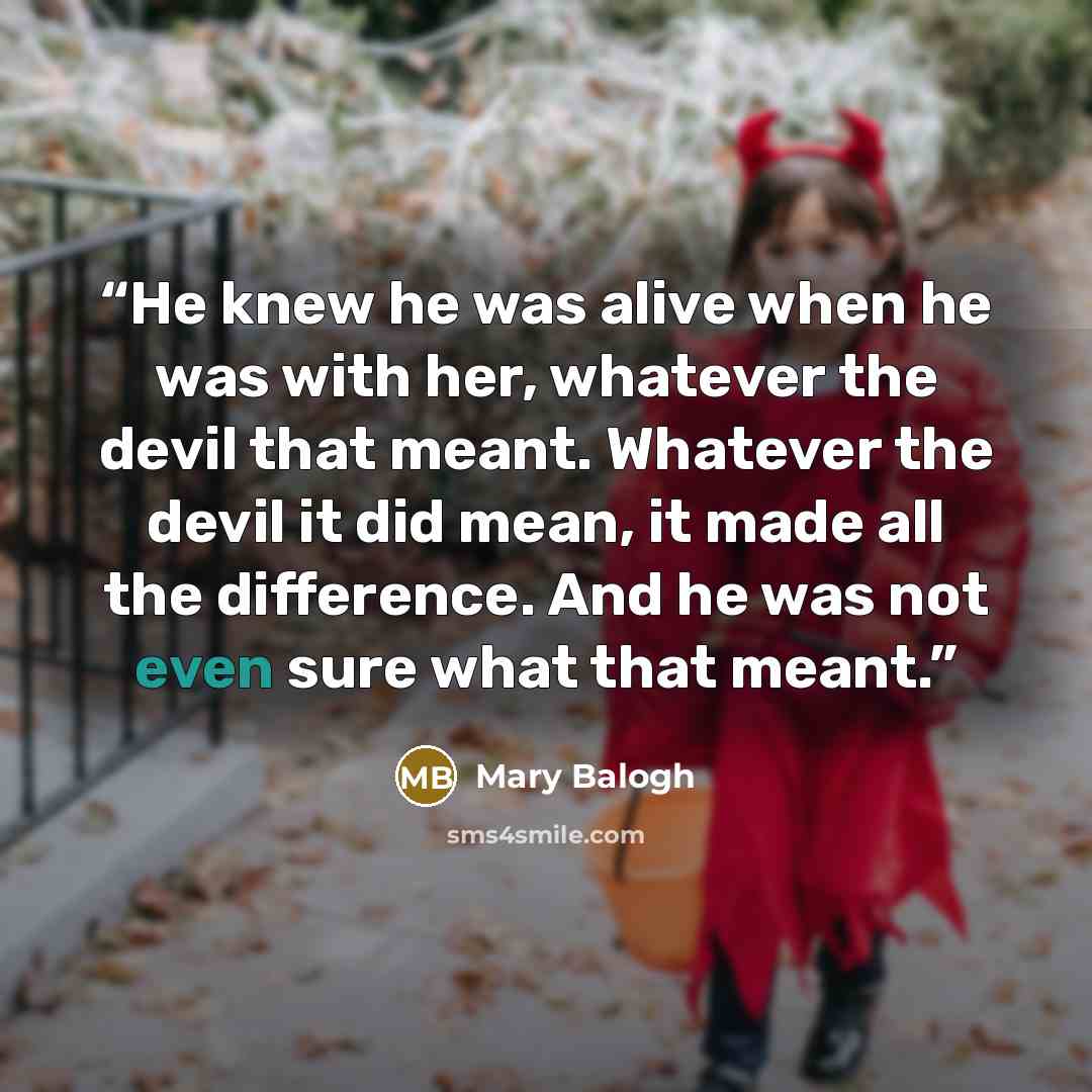 “He knew he was alive when he was with her, whatever the devil that meant. Whatever the devil it did mean, it made all the difference. And he was not even sure what that meant.” quote by Mary Balogh