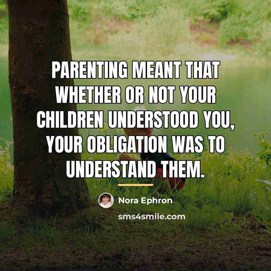 “Parenting meant that whether or not your children understood you,…” quote by Nora Ephron