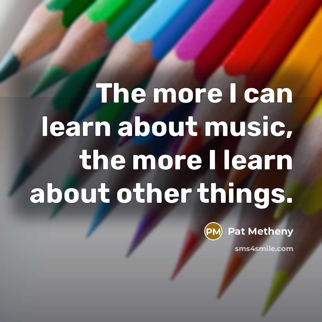 “The more I can learn about music, the more I…” quote by Pat Metheny