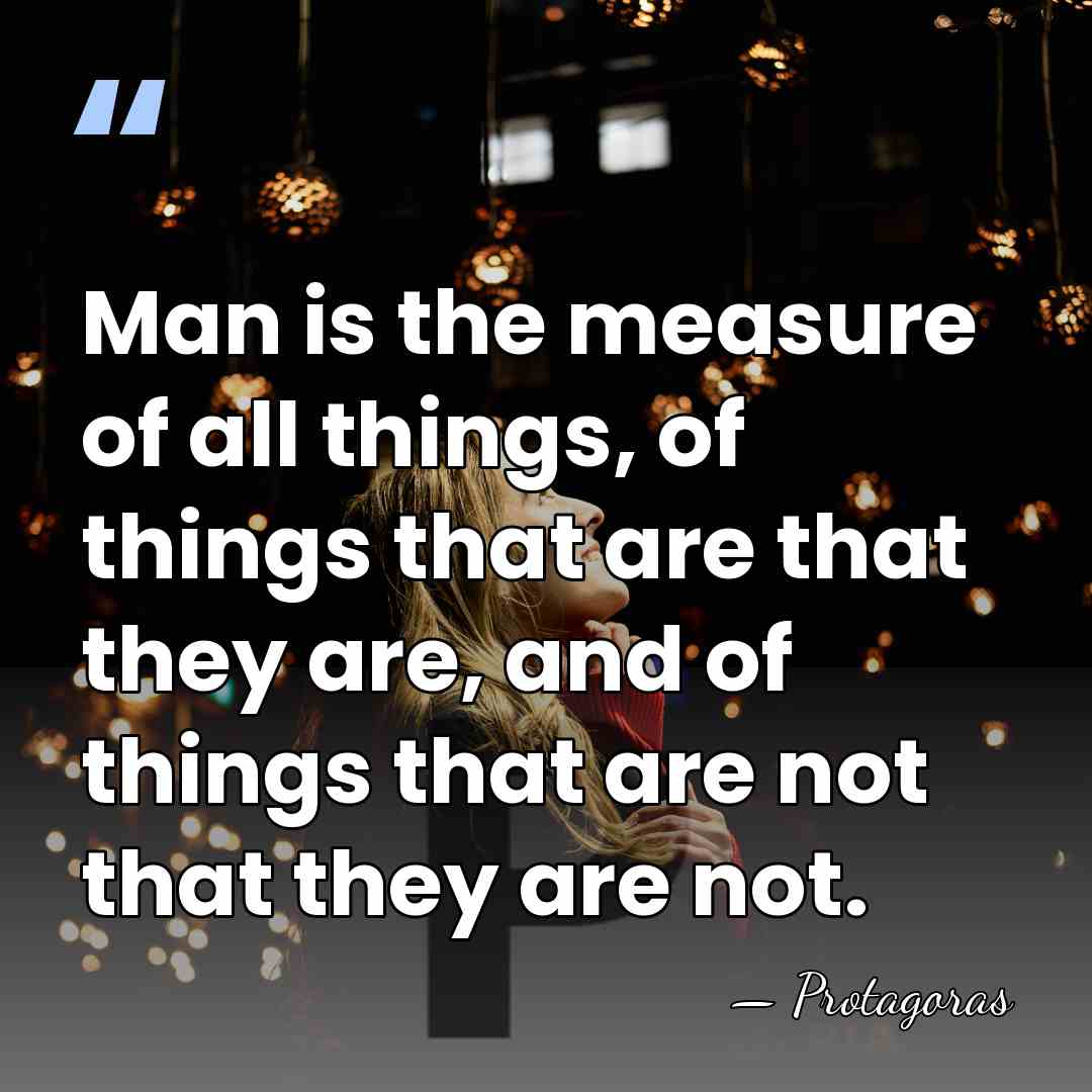 Man is the measure of all things, of things that are that&hellip; - Protagoras