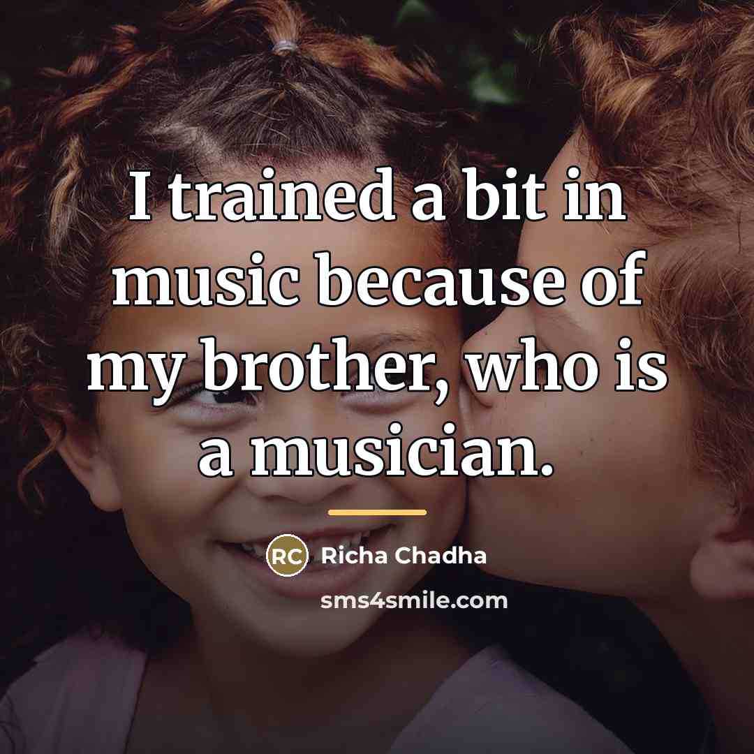 “I trained a bit in music because of my brother,…” quote by Richa Chadha