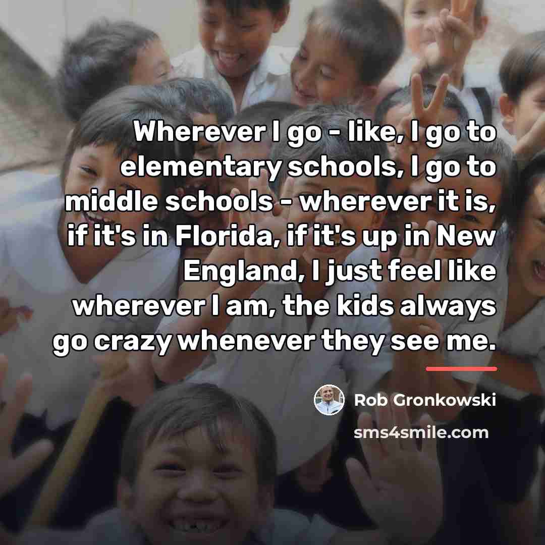 “Wherever I go - like, I go to elementary schools,…” quote by Rob Gronkowski