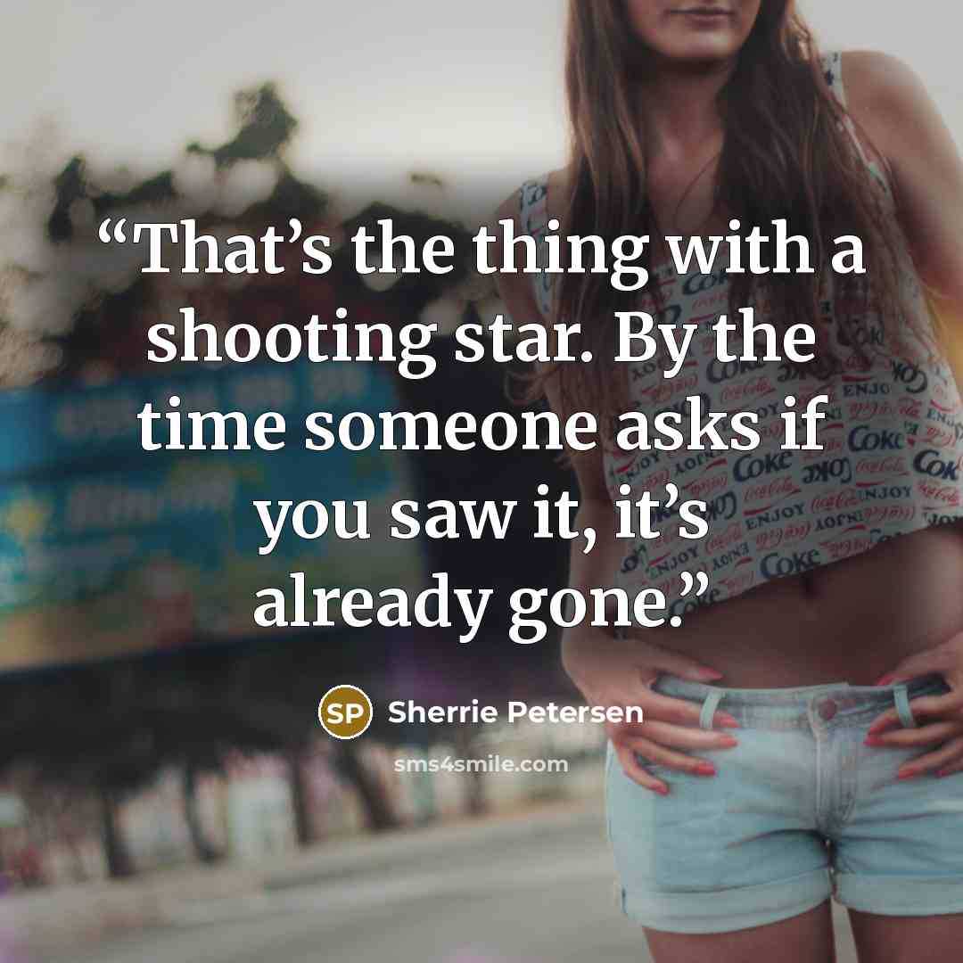 “That’s the thing with a shooting star. By the time someone asks if you saw it, it’s already gone.” quote by Sherrie Petersen
