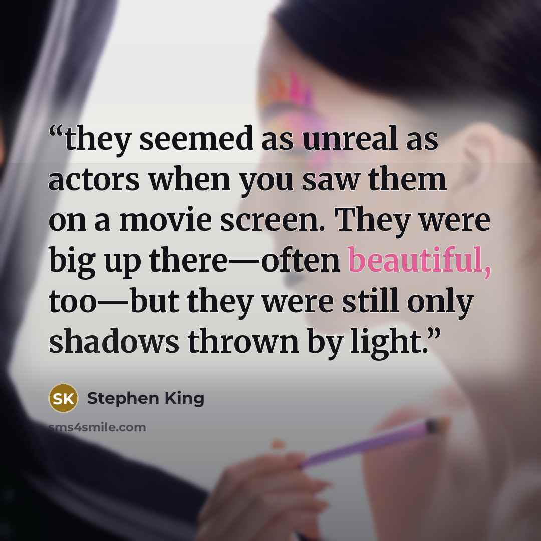 “they seemed as unreal as actors when you saw them on a movie screen. They were big up there—often beautiful, too—but they were still only shadows thrown by light.” quote by Stephen King