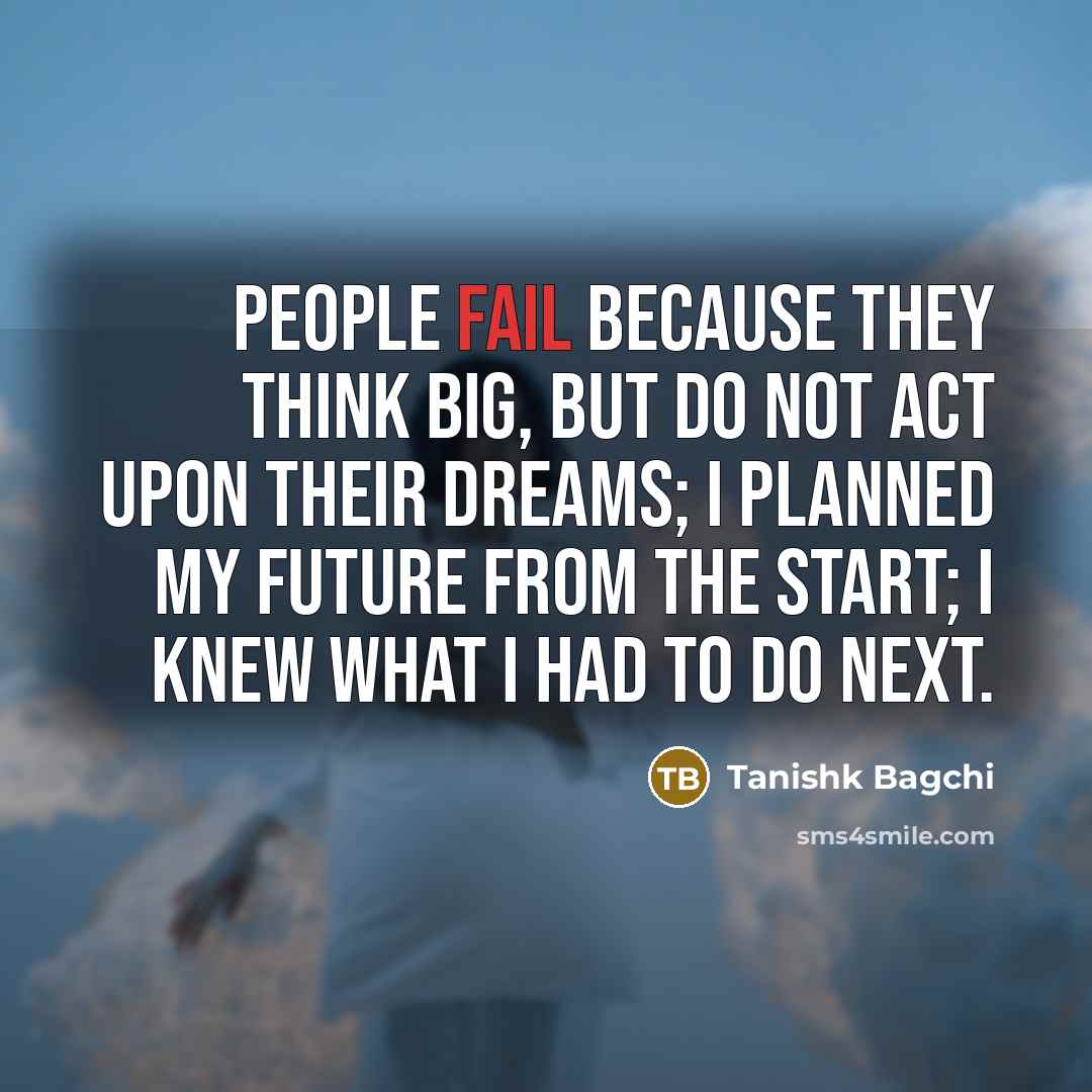 “People fail because they think big, but do not act…” quote by Tanishk Bagchi