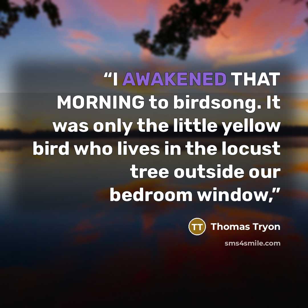 “I AWAKENED THAT MORNING to birdsong. It was only the little yellow bird who lives in the locust tree outside our bedroom window,” quote by Thomas Tryon