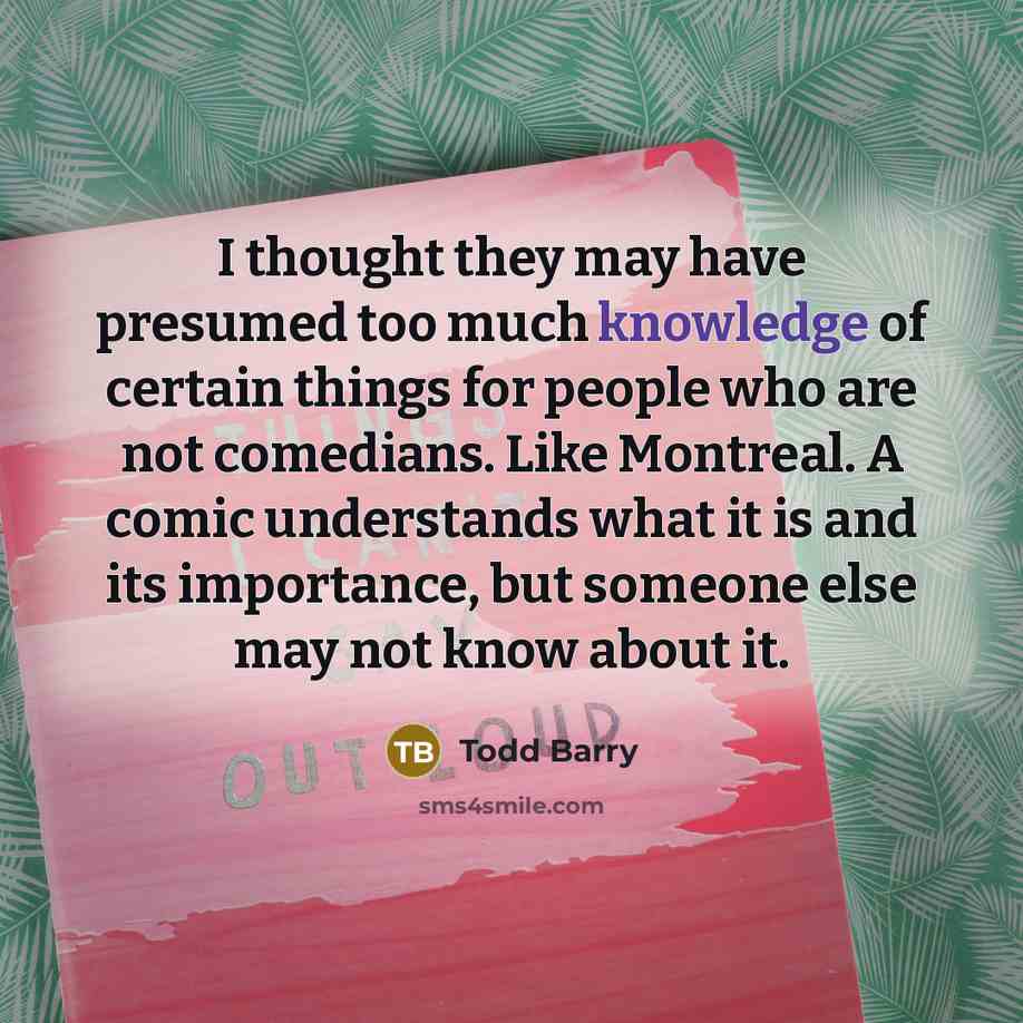 “I thought they may have presumed too much knowledge of…” quote by Todd Barry
