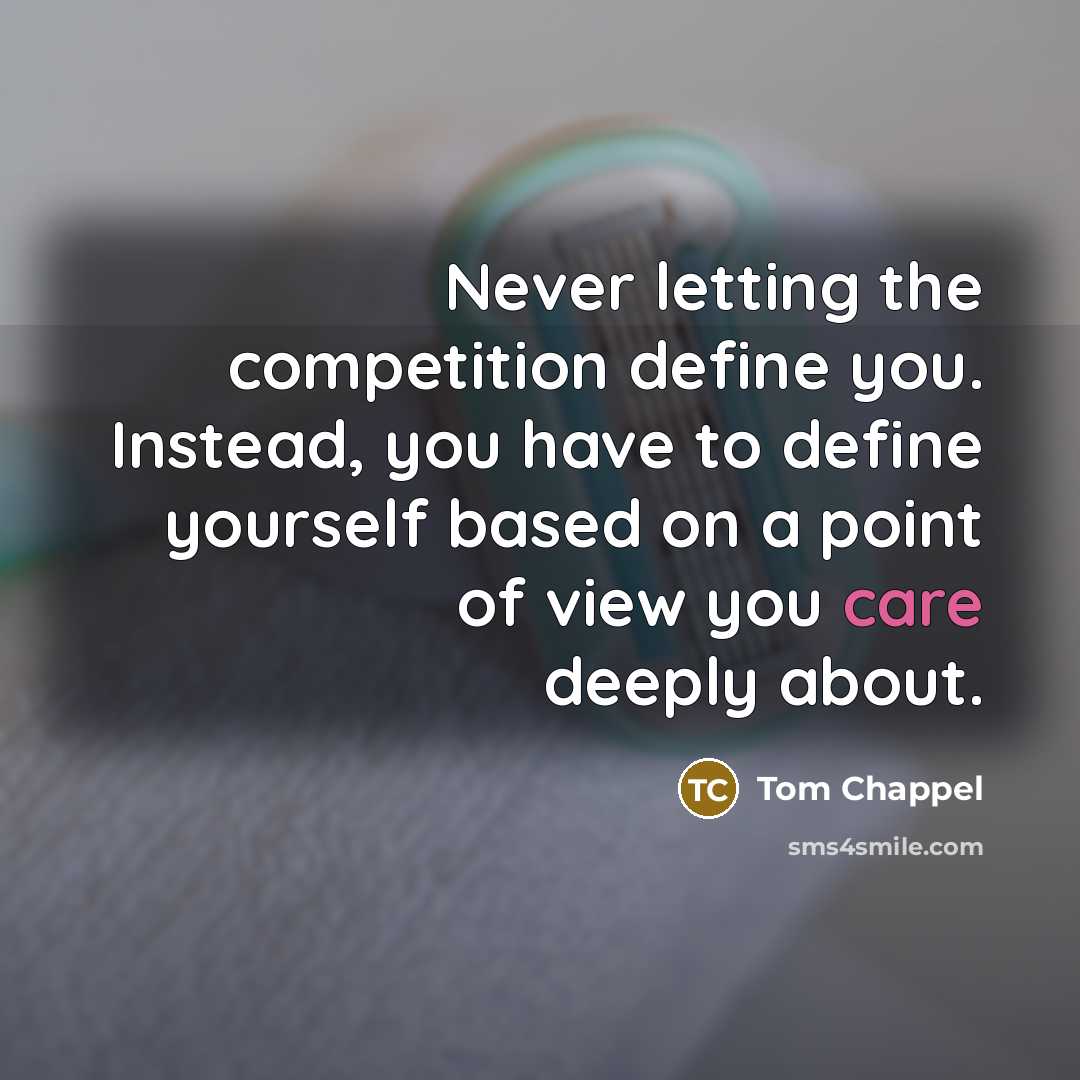 “Never letting the competition define you. Instead, you have to define yourself based on a point of view you care deeply about.” quote by Tom Chappel
