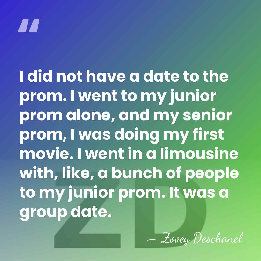 I did not have a date to the prom. I went to&hellip; - Zooey Deschanel