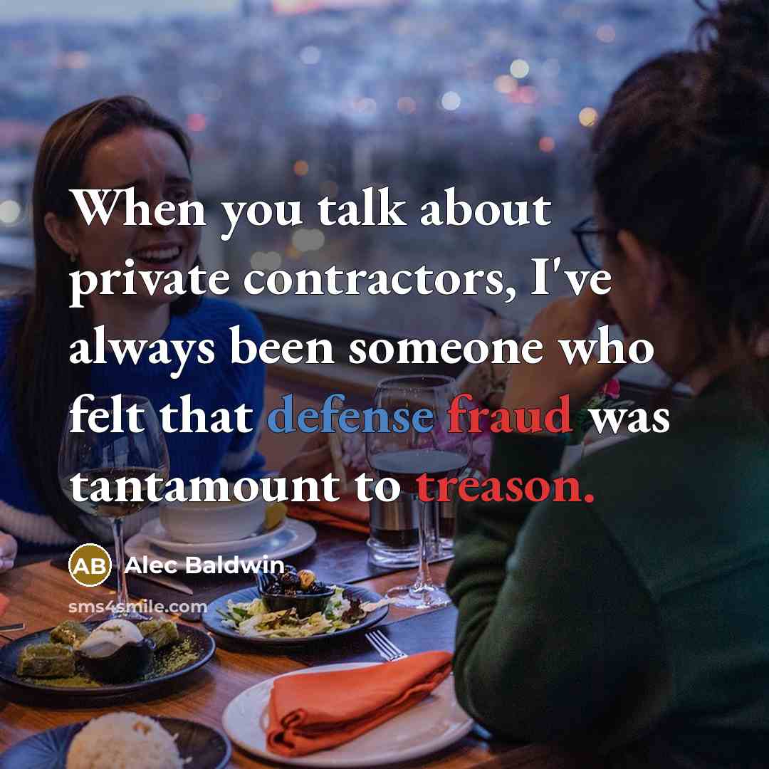 “When you talk about private contractors, I've always been someone who felt that defense fraud was tantamount to treason.” quote by Alec Baldwin