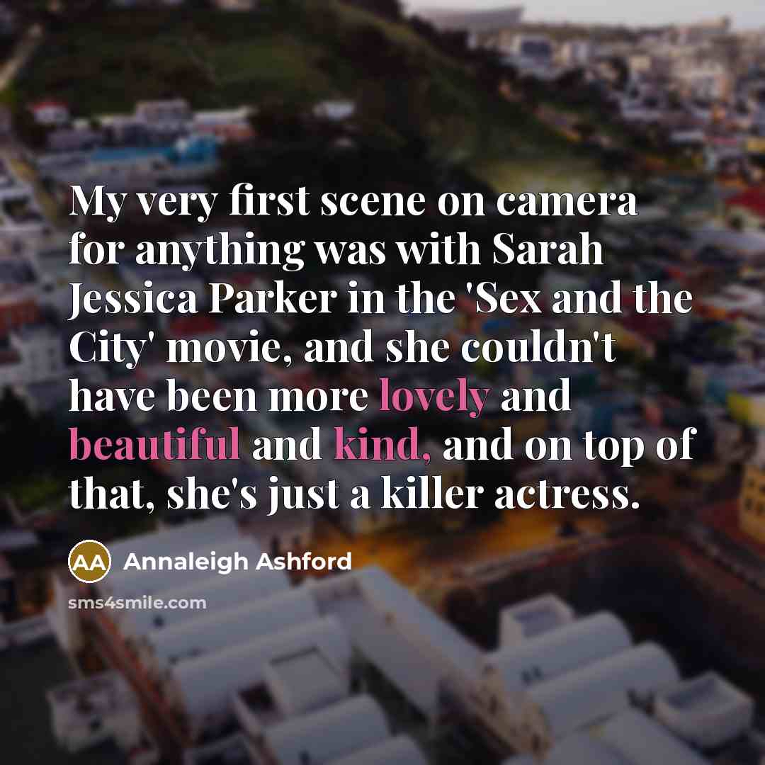 “My very first scene on camera for anything was with Sarah Jessica Parker in the 'Sex and the City' movie, and she couldn't have been more lovely and beautiful and kind, and on top of that, she's just a killer actress.” quote by Annaleigh Ashford