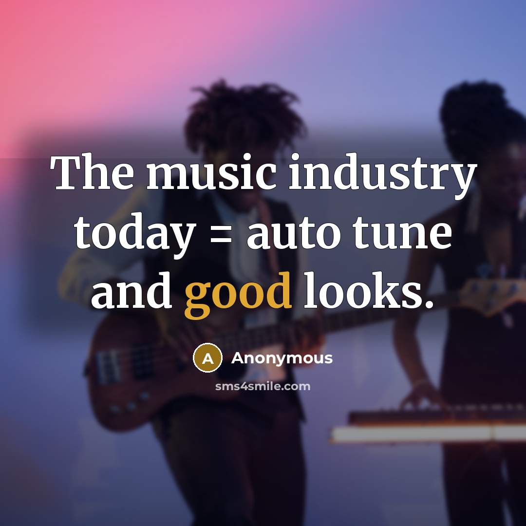 “The music industry today = auto tune and good looks.” quote by Anonymous