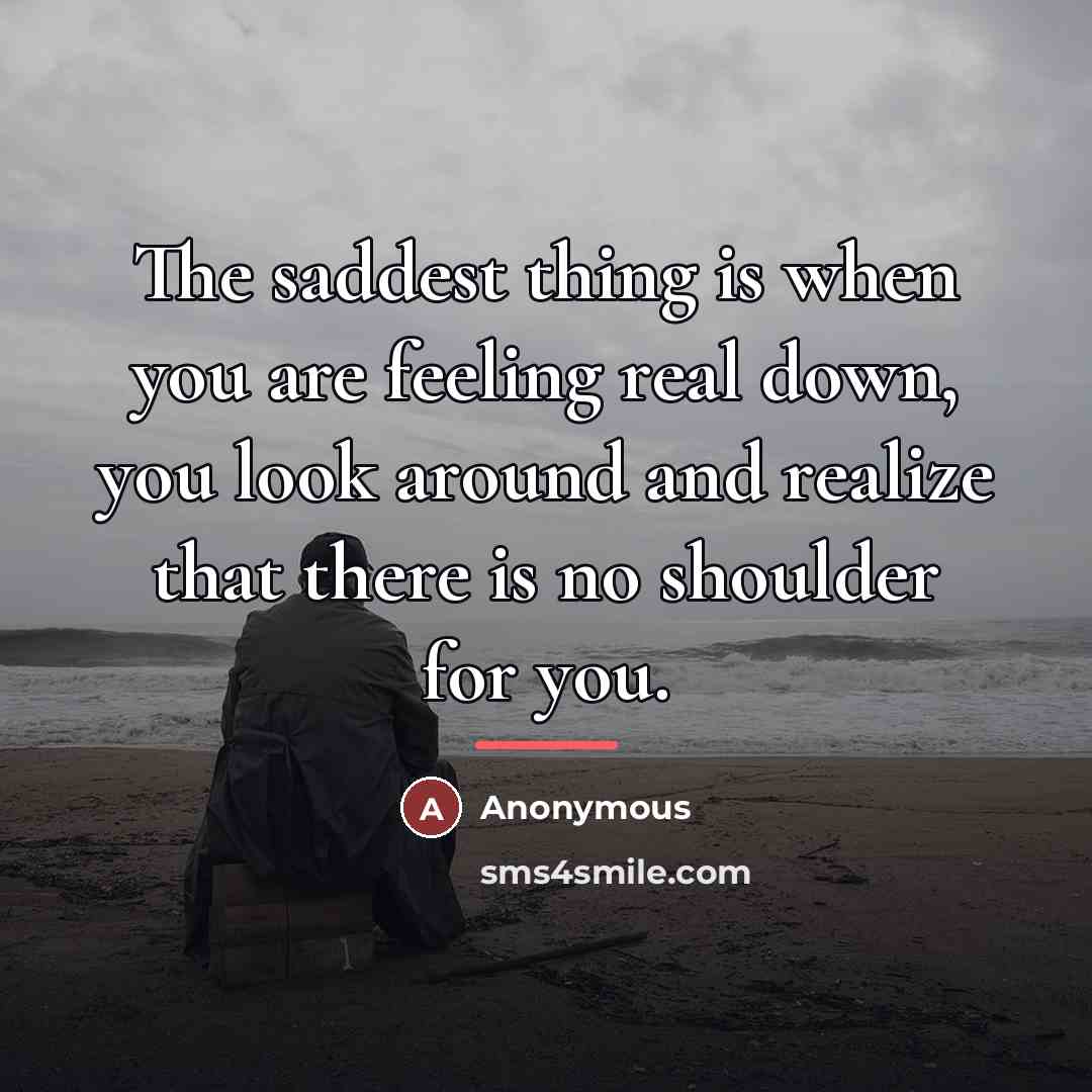 “The saddest thing is when you are feeling real down,…” quote by Anonymous