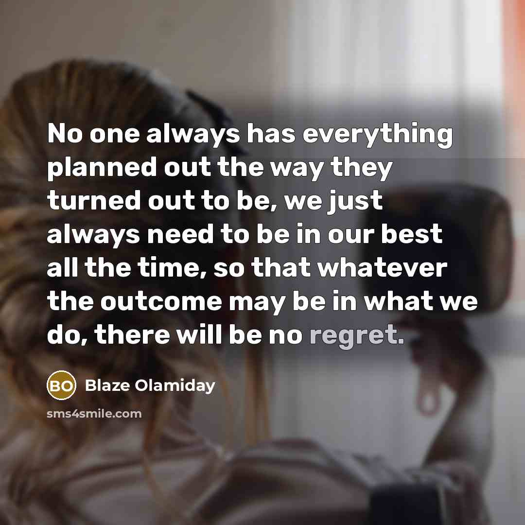 “No one always has everything planned out the way they turned out to be, we just always need to be in our best all the time, so that whatever the outcome may be in what we do, there will be no regret.” quote by Blaze Olamiday