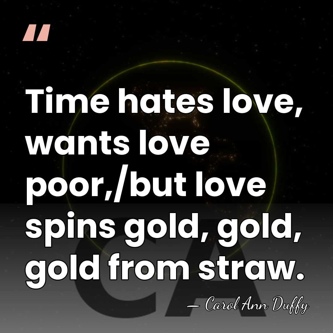 Time hates love, wants love poor,/but love spins gold, gold, gold from&hellip; - Carol Ann Duffy