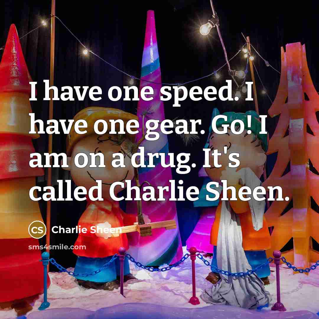 “I have one speed. I have one gear. Go! I am on a drug. It's called Charlie Sheen.” quote by Charlie Sheen