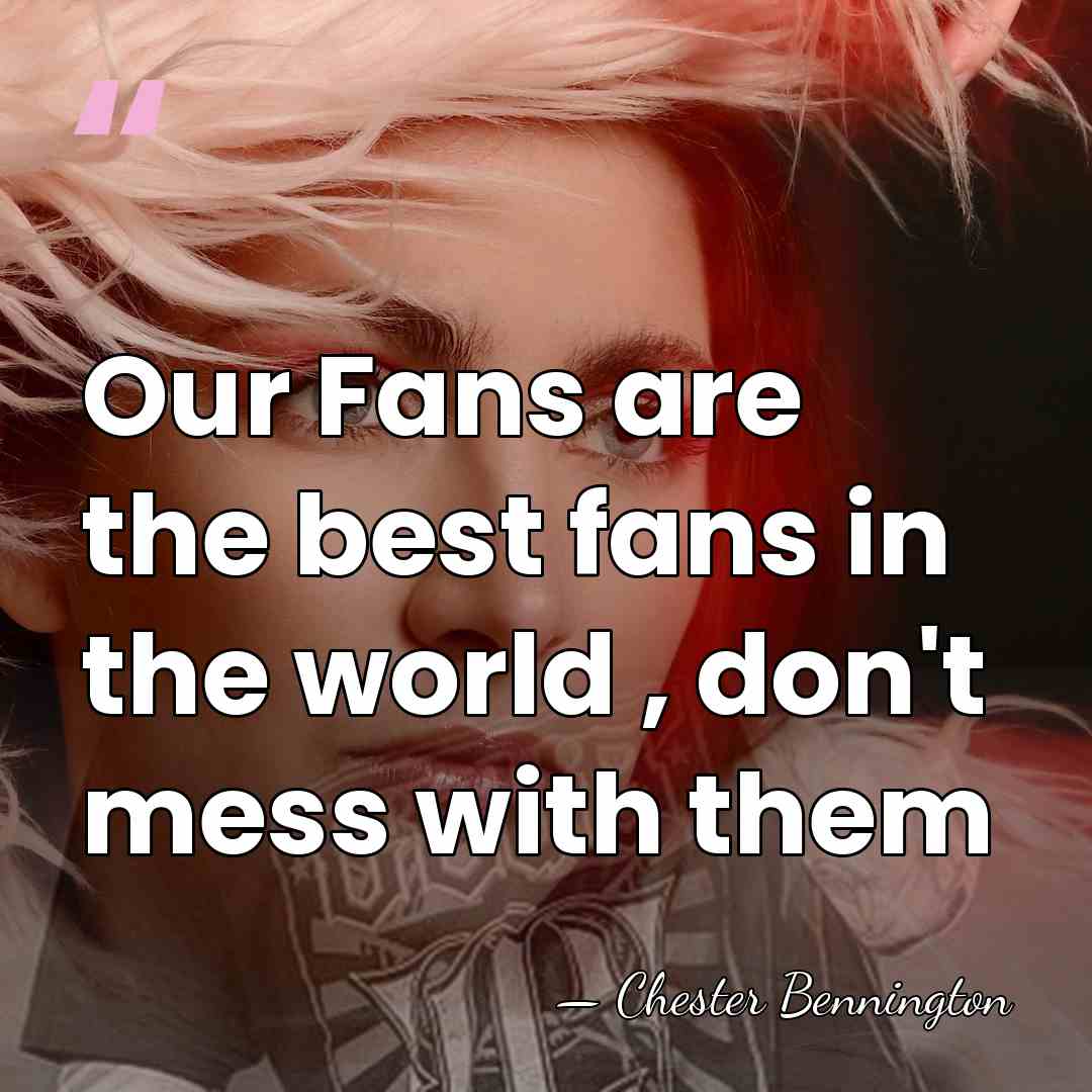Our Fans are the best fans in the world , don't mess&hellip; - Chester Bennington