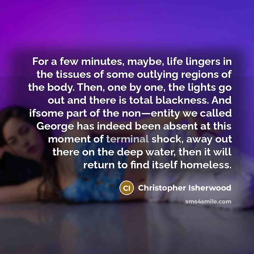 “For a few minutes, maybe, life lingers in the tissues…” quote by Christopher Isherwood