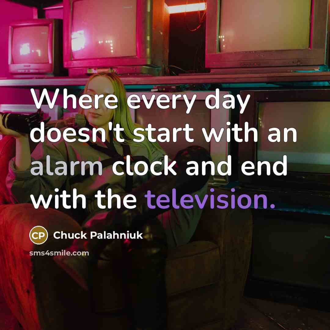 “Where every day doesn't start with an alarm clock and end with the television.” quote by Chuck Palahniuk