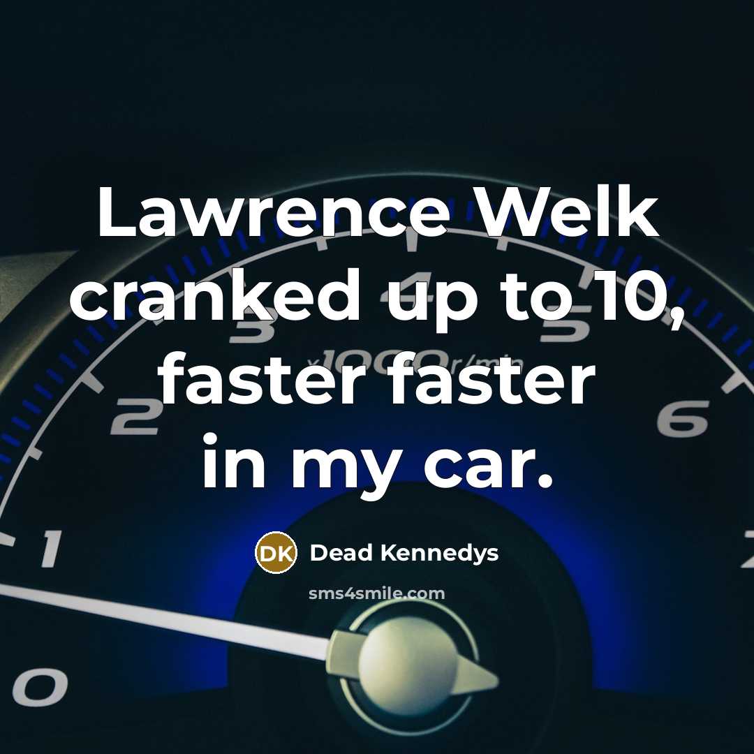“Lawrence Welk cranked up to 10, faster faster in my car.” quote by Dead Kennedys