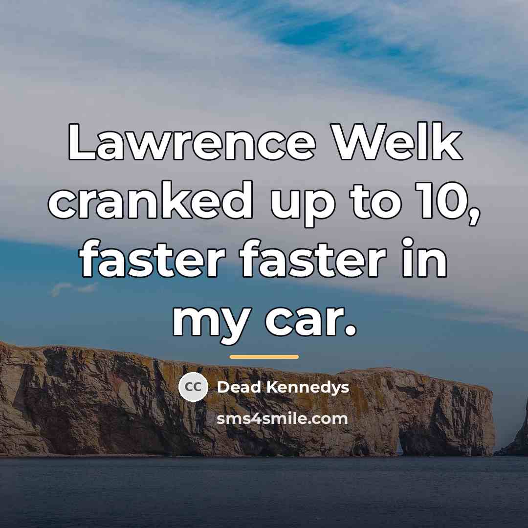 “Lawrence Welk cranked up to 10, faster faster in my…” quote by Dead Kennedys