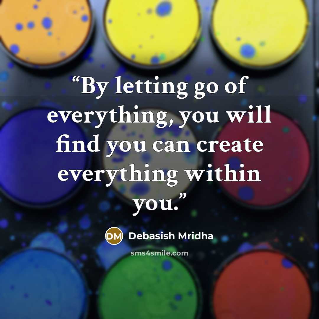 “By letting go of everything, you will find you can create everything within you.” quote by Debasish Mridha