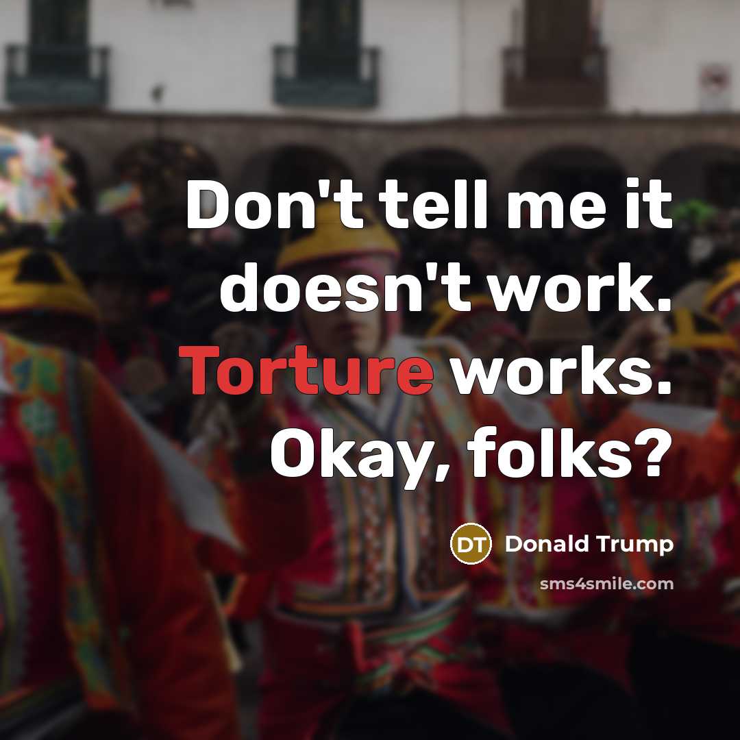 “Don't tell me it doesn't work. Torture works. Okay, folks?…” quote by Donald Trump
