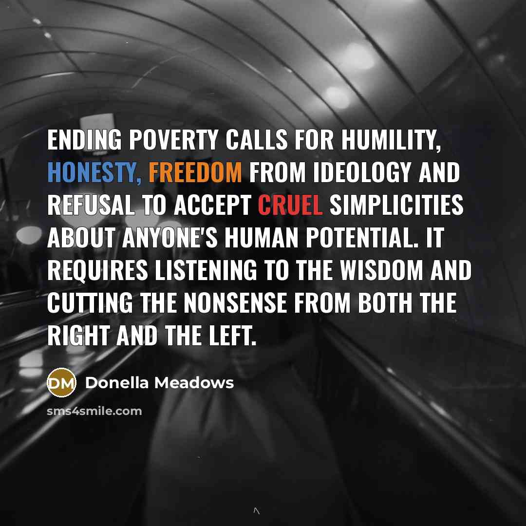 “Ending poverty calls for humility, honesty, freedom from ideology and…” quote by Donella Meadows