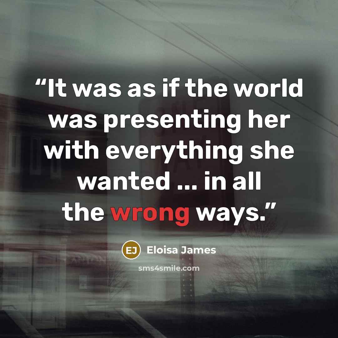 “It was as if the world was presenting her with everything she wanted ... in all the wrong ways.” quote by Eloisa James