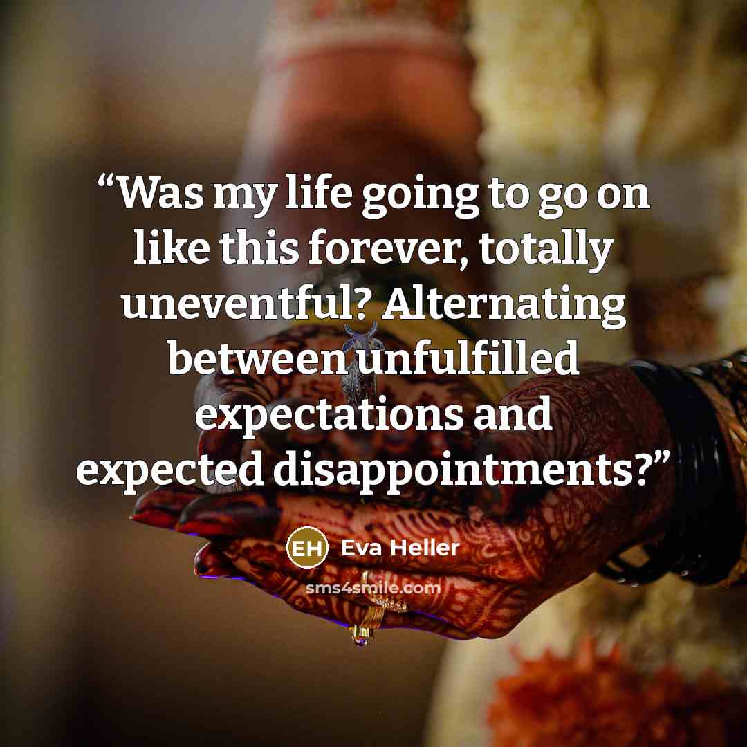 “Was my life going to go on like this forever, totally uneventful? Alternating between unfulfilled expectations and expected disappointments?” quote by Eva Heller