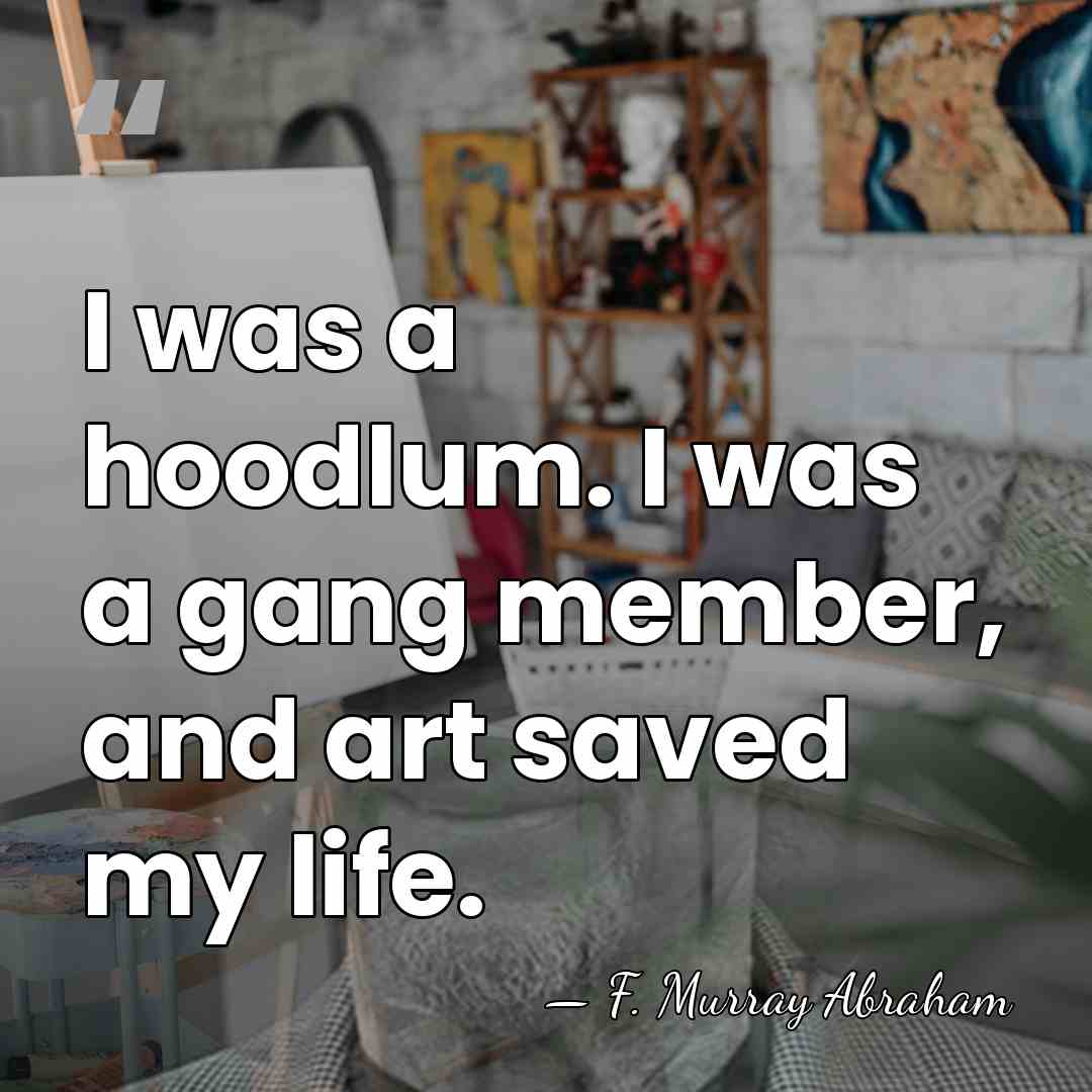 I was a hoodlum. I was a gang member, and art saved&hellip; - F. Murray Abraham