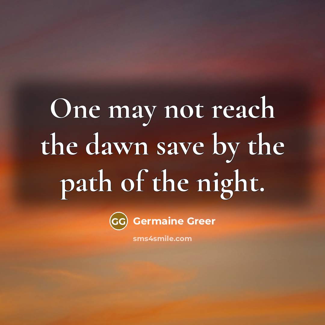 “One may not reach the dawn save by the path…” quote by Germaine Greer